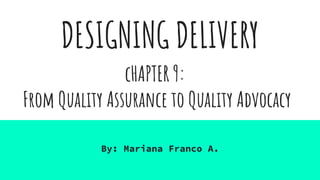 DESIGNING DELIVERY
By: Mariana Franco A.
cHAPTER 9:
From Quality Assurance to Quality Advocacy
 