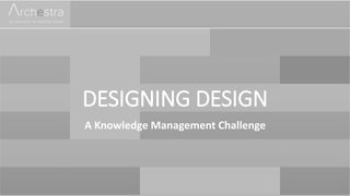 DESIGNING DESIGN
A Knowledge Management Challenge
 