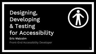 1
Designing,
Developing
& Testing
for Accessibility
Eric Malcolm
Front-End Accessibility Developer
 