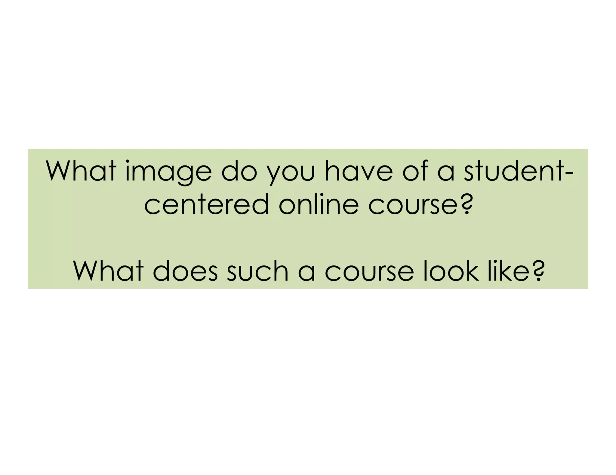 What image do you have of a student-
centered online course?
What does such a course look like?
 