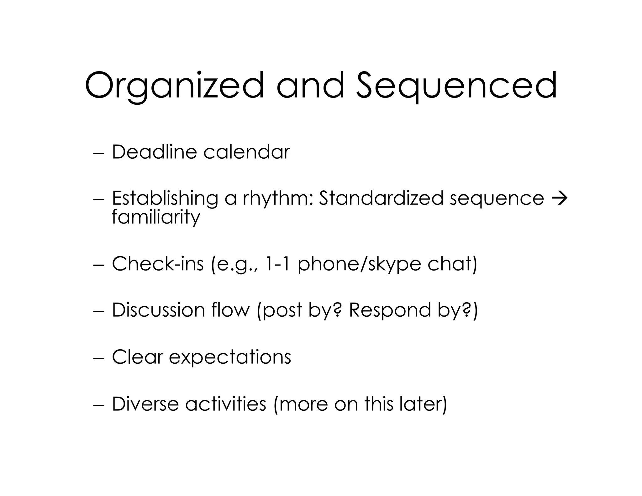 Organized and Sequenced
–  Deadline calendar
–  Establishing a rhythm: Standardized sequence à
familiarity
–  Check-ins (e.g., 1-1 phone/skype chat)
–  Discussion flow (post by? Respond by?)
–  Clear expectations
–  Diverse activities (more on this later)
 
