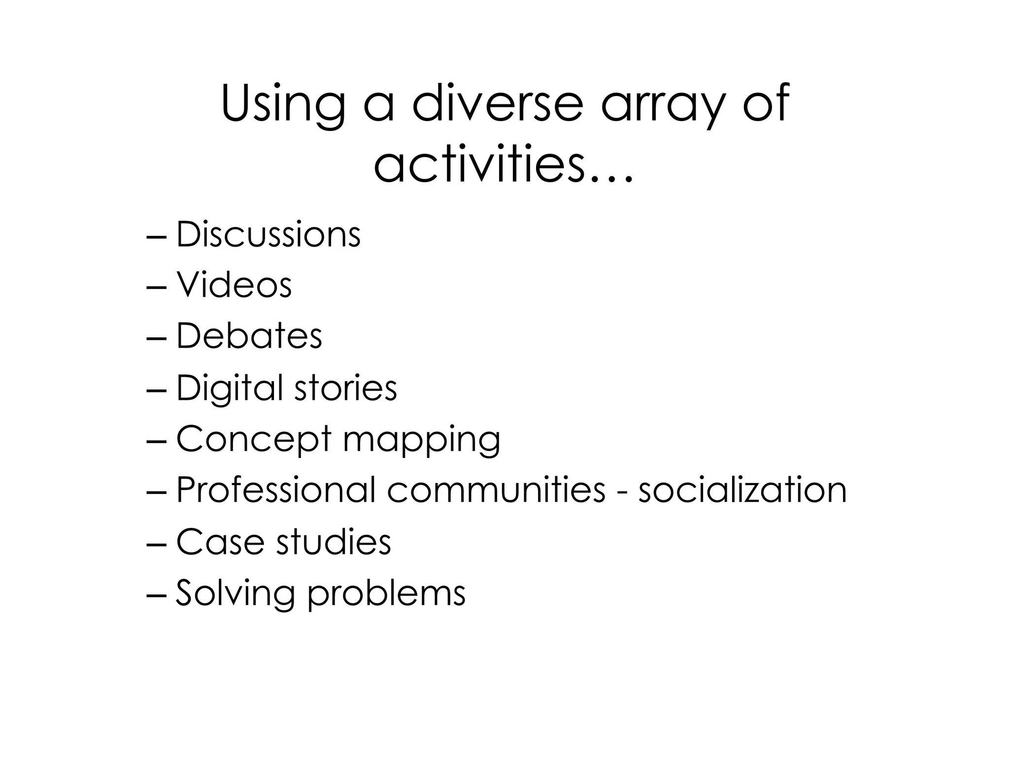Using a diverse array of
activities…
– Discussions
– Videos
– Debates
– Digital stories
– Concept mapping
– Professional communities - socialization
– Case studies
– Solving problems
 