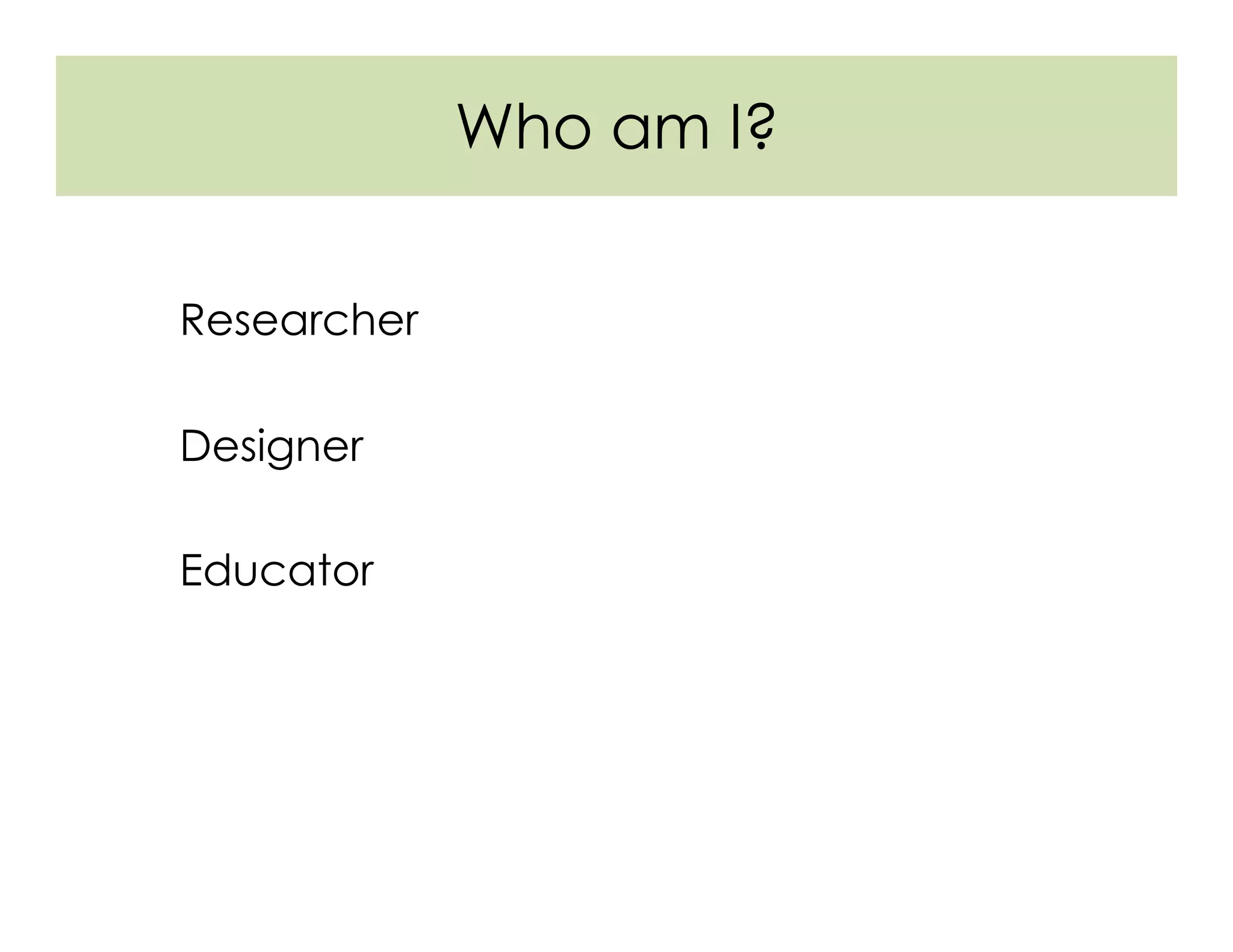 Who am I?
Researcher
Designer
Educator
 