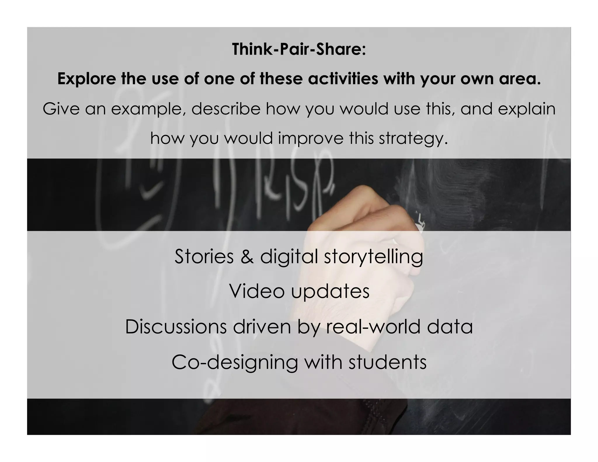 Think-Pair-Share:
Explore the use of one of these activities with your own area.
Give an example, describe how you would use this, and explain
how you would improve this strategy.
Stories & digital storytelling
Video updates
Discussions driven by real-world data
Co-designing with students
 