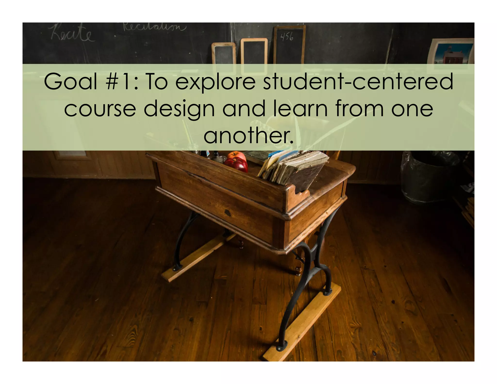 Goal #1: To explore student-centered
course design and learn from one
another.
 