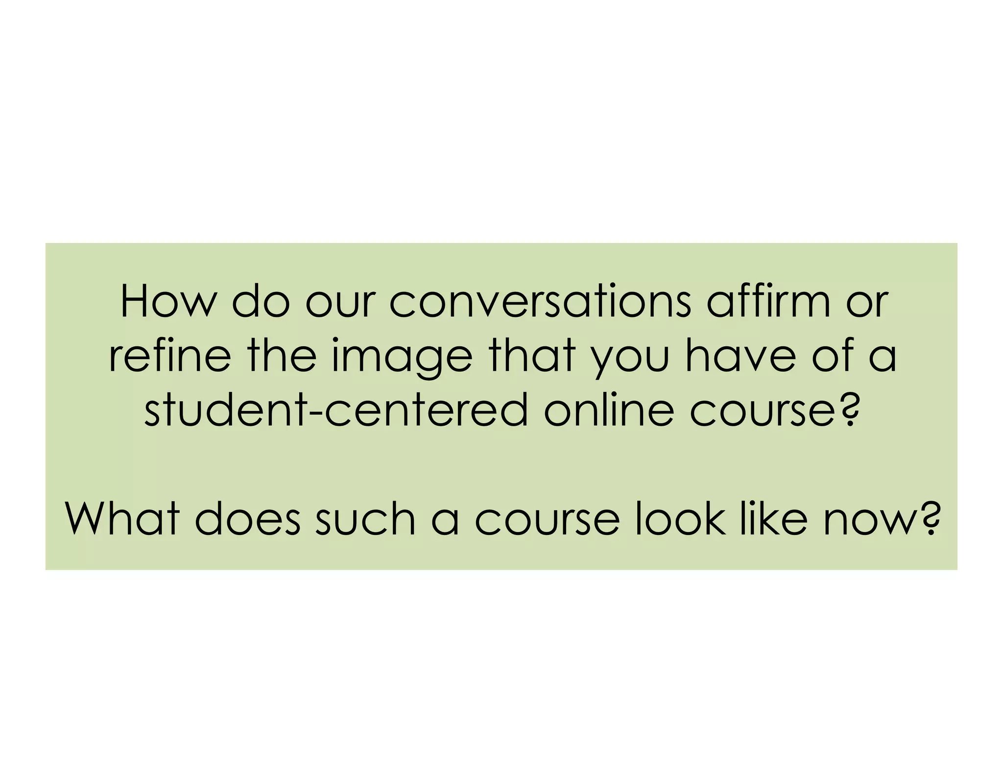 How do our conversations affirm or
refine the image that you have of a
student-centered online course?
What does such a course look like now?
 