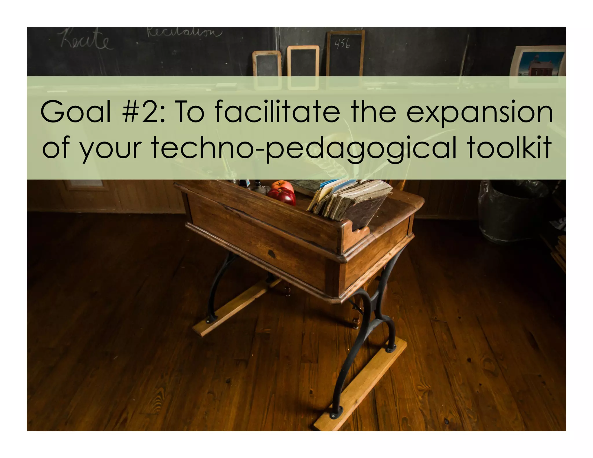 Goal #2: To facilitate the expansion
of your techno-pedagogical toolkit
 
