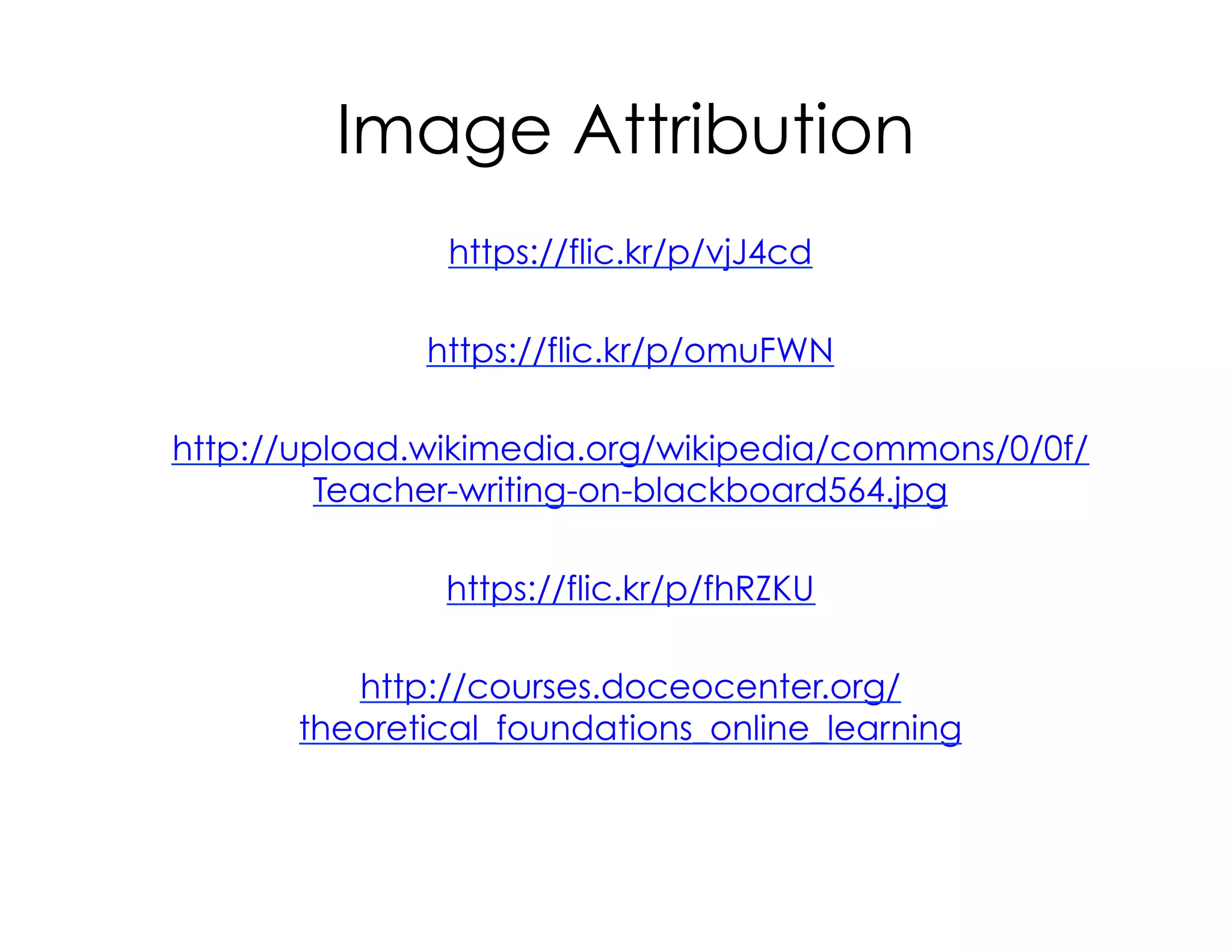 Image Attribution
https://flic.kr/p/vjJ4cd
https://flic.kr/p/omuFWN
http://upload.wikimedia.org/wikipedia/commons/0/0f/
Teacher-writing-on-blackboard564.jpg
https://flic.kr/p/fhRZKU
http://courses.doceocenter.org/
theoretical_foundations_online_learning
 