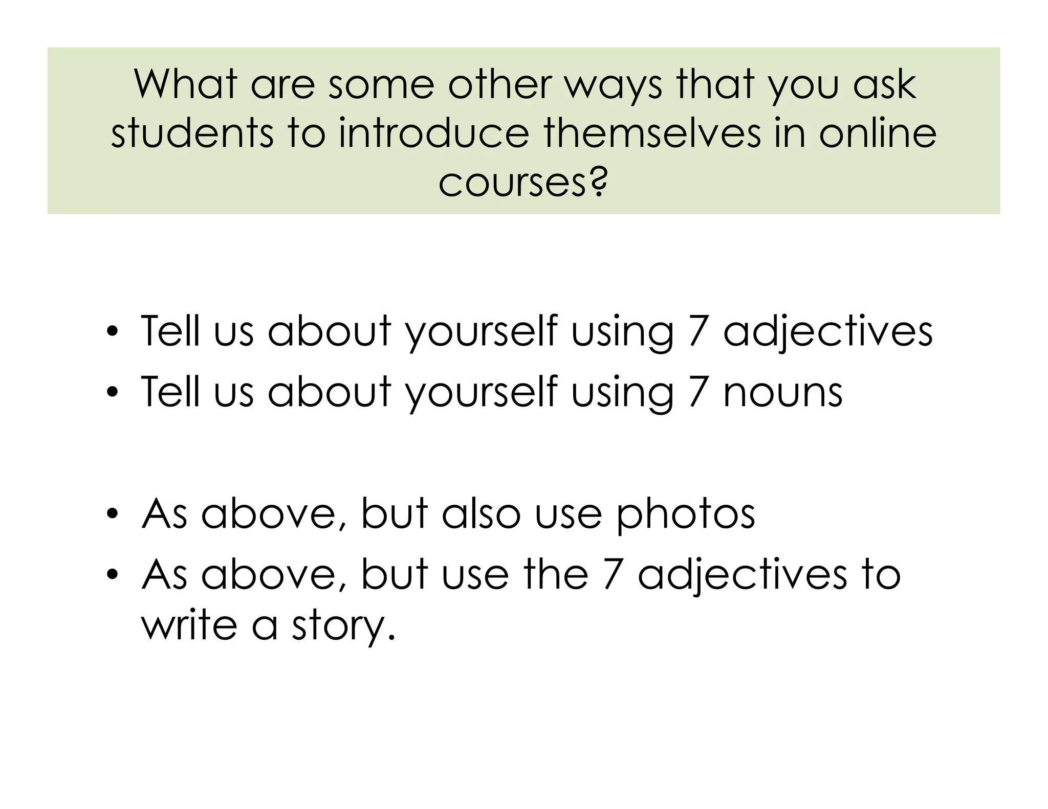 What are some other ways that you ask
students to introduce themselves in online
courses?
•  Tell us about yourself using 7 adjectives
•  Tell us about yourself using 7 nouns
•  As above, but also use photos
•  As above, but use the 7 adjectives to
write a story.
 