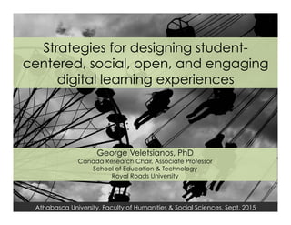 Athabasca University, Faculty of Humanities & Social Sciences, Sept. 2015
Strategies for designing student-
centered, social, open, and engaging
digital learning experiences
George Veletsianos, PhD
Canada Research Chair, Associate Professor
School of Education & Technology
Royal Roads University
 