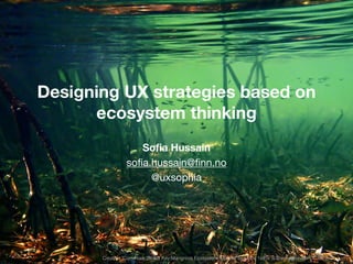 Designing UX strategies based on
ecosystem thinking
!
Soﬁa Hussain
soﬁa.hussain@ﬁnn.no

@uxsophia
Creative "Commons "Scout Key:Mangrove Ecosystem, Florida" by Phil's 1stPix is licensed under CC BY 2.0
 