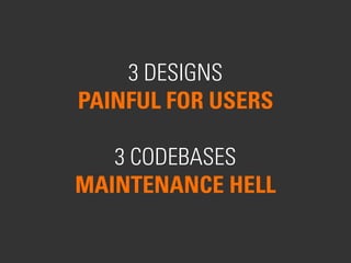 3 DESIGNS
PAINFUL FOR USERS
3 CODEBASES
MAINTENANCE HELL
 