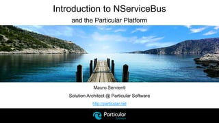 http://particular.net
Introduction to NServiceBus
and the Particular Platform
Mauro Servienti
Solution Architect @ Particular Software
 