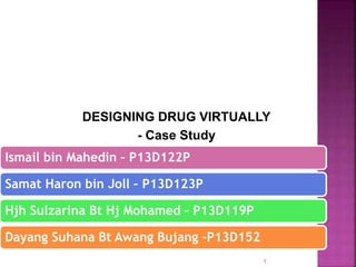DESIGNING DRUG VIRTUALLY
- Case Study
1
Ismail bin Mahedin – P13D122P
Samat Haron bin Joll – P13D123P
Hjh Sulzarina Bt Hj Mohamed – P13D119P
Dayang Suhana Bt Awang Bujang –P13D152
 