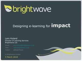 Designing e-learning for  impact Lars Hyland Director of Learning Services Brightwave Ltd Email: [email_address] Visit: www.brightwave.co.uk   Follow: @BrightTweet © Brightwave Limited   5 March 2010 