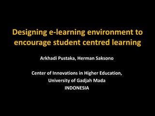 Designing e-learning environment to
encourage student centred learning
        Arkhadi Pustaka, Herman Saksono

     Center of Innovations in Higher Education,
            University of Gadjah Mada
                    INDONESIA
 