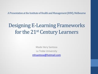 A Presentation at the Institute of Health and Management (IHM), Melbourne

Designing E-Learning Frameworks
for the 21st Century Learners
Made Hery Santosa
La Trobe University
mhsantosa@hotmail.com

 