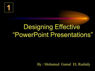 1 Designing Effective “PowerPoint Presentations” By : Mohamed  Gamal  EL Rashidy 