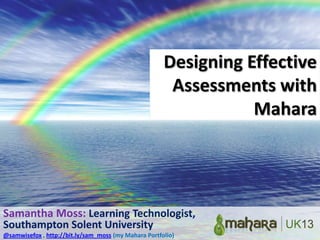 Designing Effective
Assessments with
Mahara

Samantha Moss: Learning Technologist,
Southampton Solent University
@samwisefox , http://bit.ly/sam_moss (my Mahara Portfolio)

 