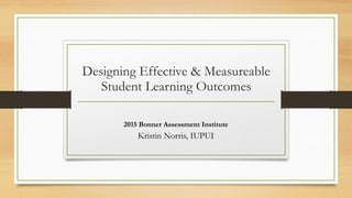 Designing Effective & Measureable
Student Learning Outcomes
2015 Bonner Assessment Institute
Kristin Norris, IUPUI
 