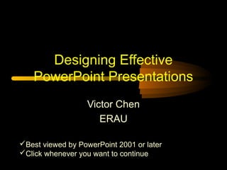 Designing Effective
PowerPoint Presentations
Victor Chen
ERAU
Best viewed by PowerPoint 2001 or later
Click whenever you want to continue
 
