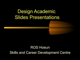 Design Academic
Slides Presentations
ROS Hoeun
Skills and Career Development Centre
 