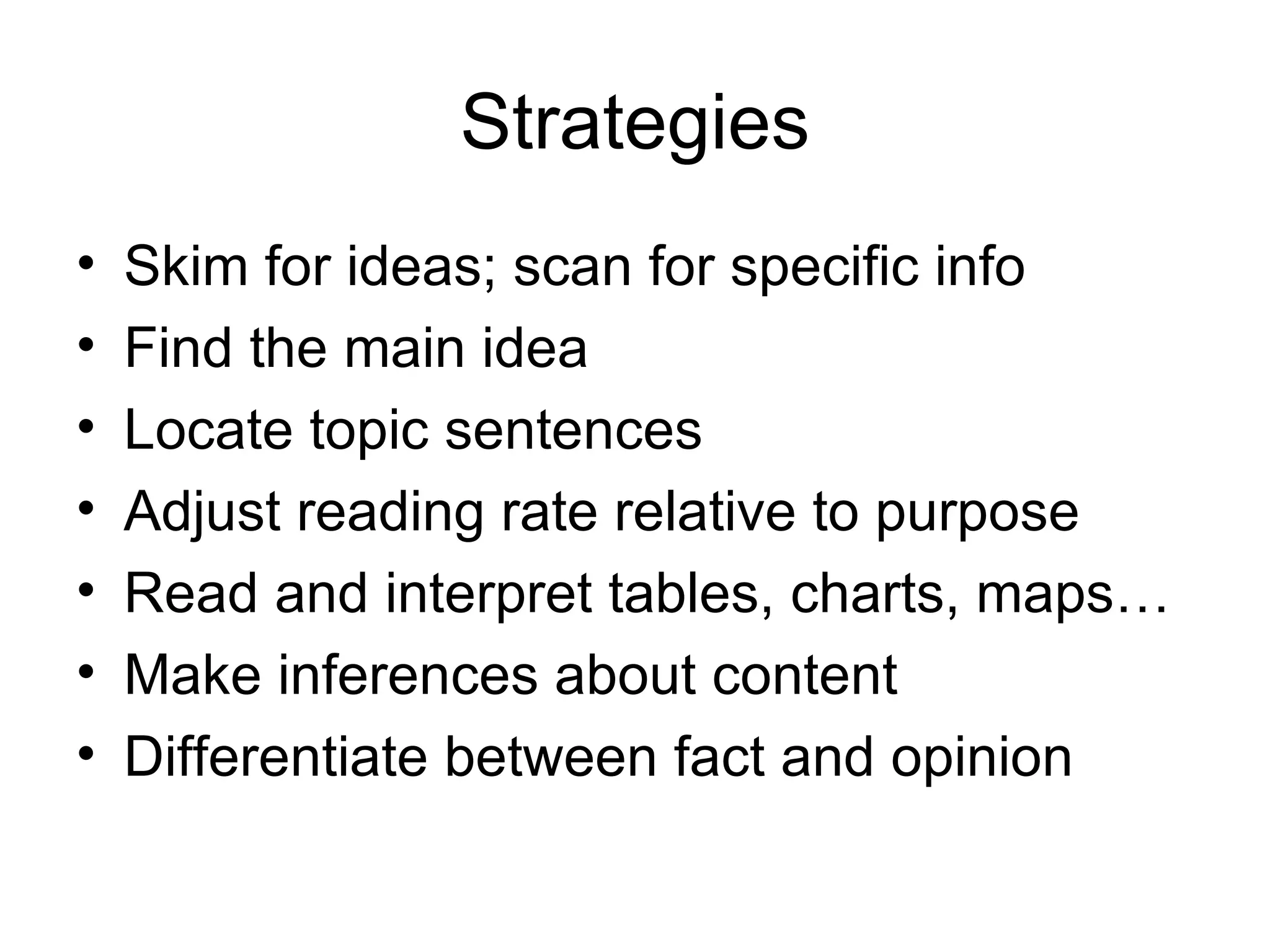 Strategies Skim for ideas; scan for specific info Find the main idea Locate topic sentences Adjust reading rate relative to purpose Read and interpret tables, charts, maps… Make inferences about content Differentiate between fact and opinion 