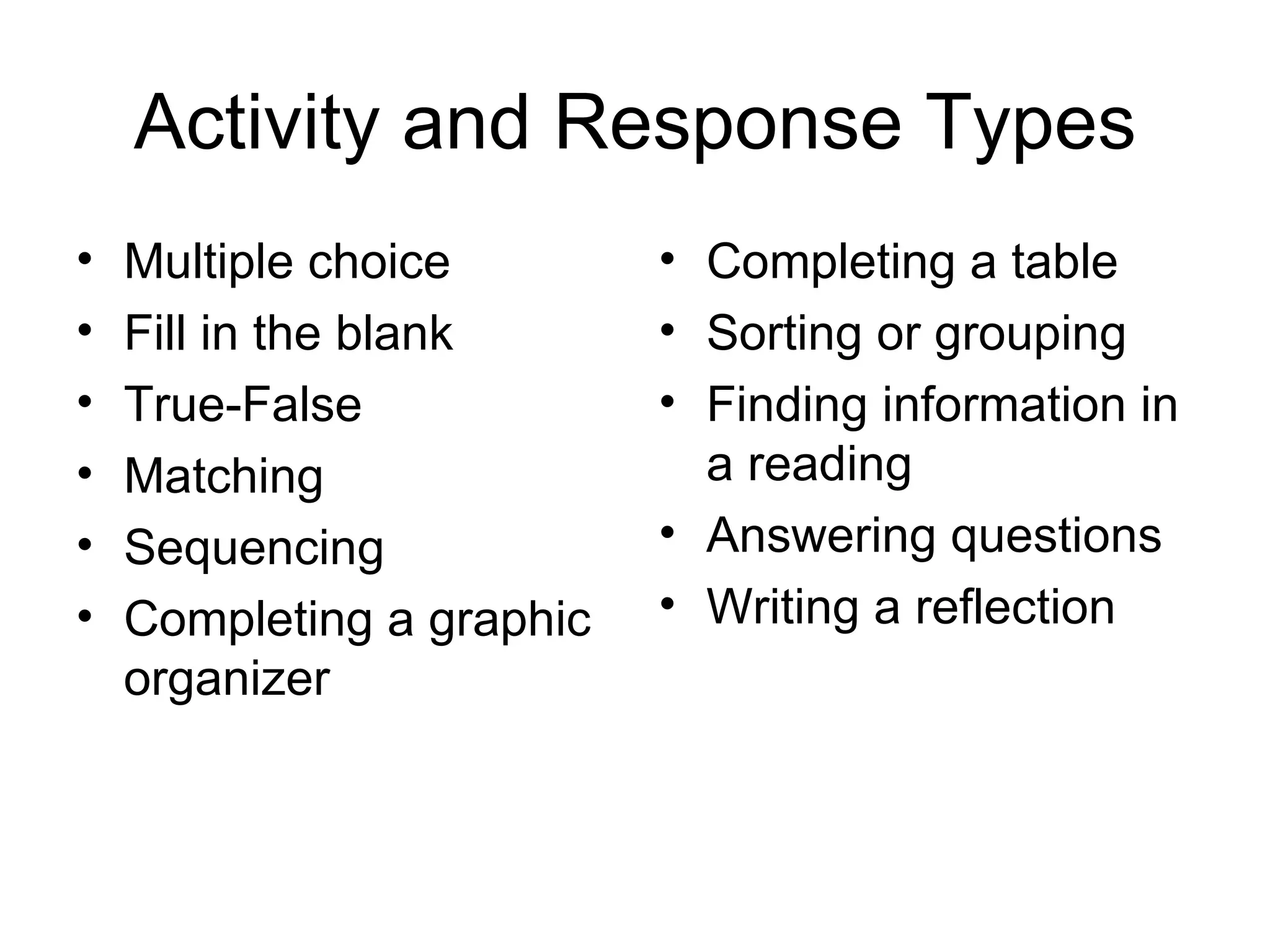 Activity and Response Types Completing a table Sorting or grouping  Finding information in a reading Answering questions Writing a reflection Multiple choice Fill in the blank True-False Matching Sequencing Completing a graphic organizer 