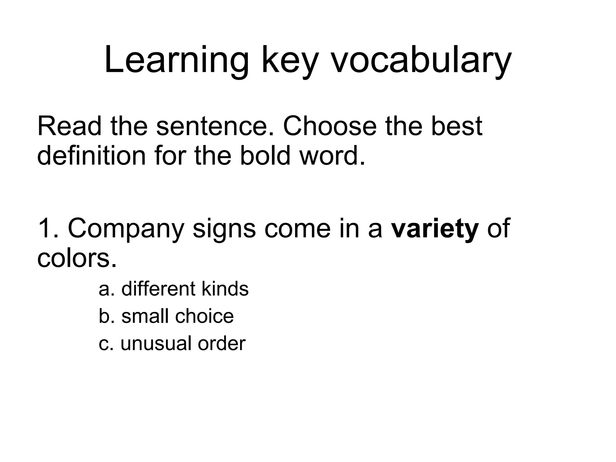 Learning key vocabulary Read the sentence. Choose the best definition for the bold word. 1. Company signs come in a  variety  of colors. a. different kinds  b. small choice c. unusual order 