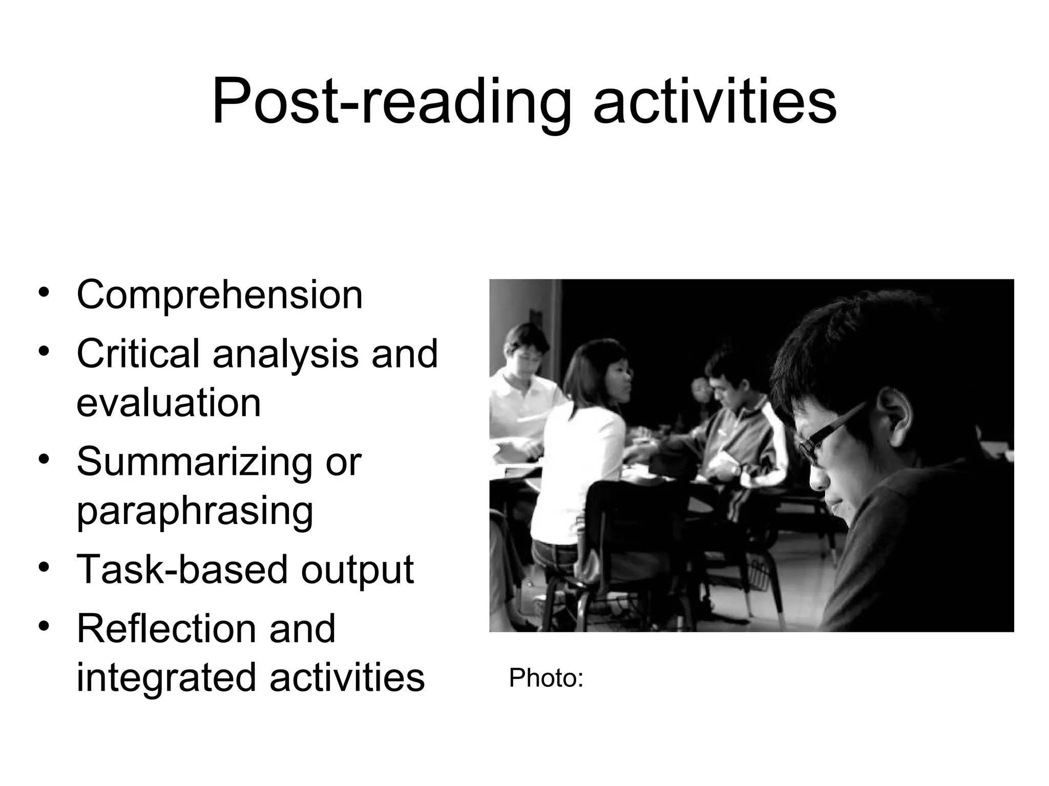 Post-reading activities Comprehension Critical analysis and evaluation Summarizing or paraphrasing Task-based output Reflection and integrated activities Photo:  