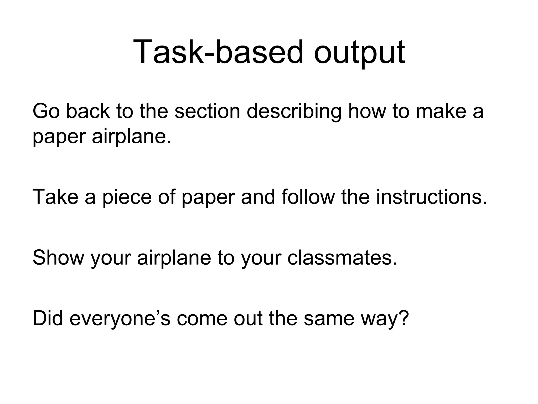 Task-based output Go back to the section describing how to make a paper airplane.  Take a piece of paper and follow the instructions.  Show your airplane to your classmates.  Did everyone’s come out the same way? 