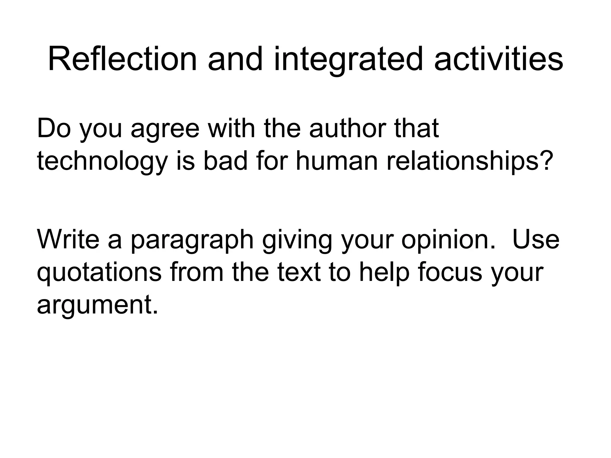 Reflection and integrated activities Do you agree with the author that technology is bad for human relationships?  Write a paragraph giving your opinion.  Use quotations from the text to help focus your argument. 
