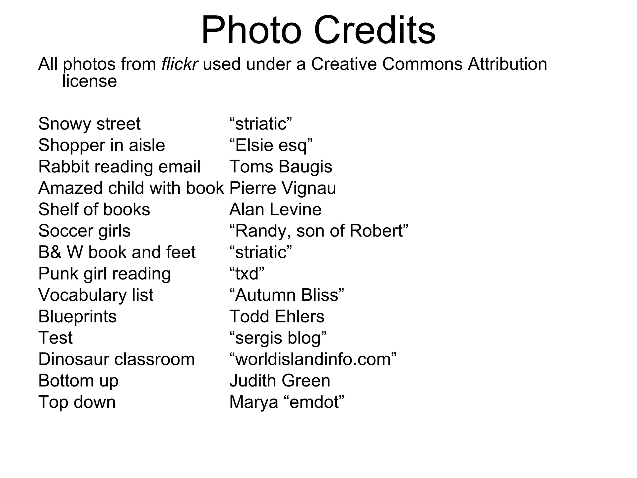Photo Credits All photos from  flickr  used under a Creative Commons Attribution license  Snowy street  “striatic” Shopper in aisle  “Elsie esq” Rabbit reading email Toms Baugis Amazed child with book Pierre Vignau Shelf of books Alan Levine Soccer girls “Randy, son of Robert” B& W book and feet “striatic” Punk girl reading “txd” Vocabulary list “Autumn Bliss” Blueprints Todd Ehlers Test “sergis blog” Dinosaur classroom “worldislandinfo.com” Bottom up Judith Green Top down Marya “emdot” 