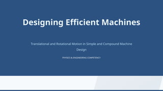 Designing Efficient Machines
Translational and Rotational Motion in Simple and Compound Machine
Design
PHYSICS & ENGINEERING COMPETENCY
 