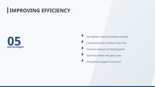 05
Key Strategies
Use lighter materials (reduce inertia)
Lubricate joints to reduce heat loss
Improve balance of rotating parts
Optimize wheel and gear sizes
Strengthen support structures
IMPROVING EFFICIENCY
 