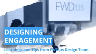 DESIGNING
ENGAGEMENT
Learnings and Tips from FWD.us Design Team
 