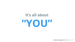 It’s all about
“YOU”
Designing Engagement @riacarmin | 13
 