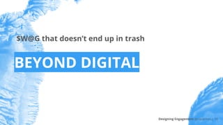 BEYOND DIGITAL
$W@G that doesn’t end up in trash
Designing Engagement @riacarmin | 16
 
