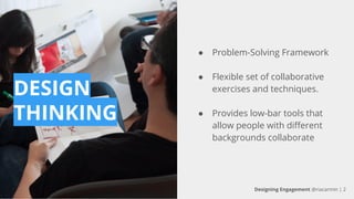 DESIGN
THINKING
● Problem-Solving Framework
● Flexible set of collaborative
exercises and techniques.
● Provides low-bar tools that
allow people with different
backgrounds collaborate
Designing Engagement @riacarmin | 2
 