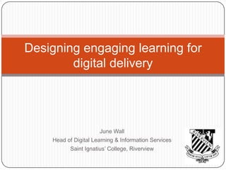 Designing engaging learning for
        digital delivery




                      June Wall
    Head of Digital Learning & Information Services
           Saint Ignatius’ College, Riverview
 