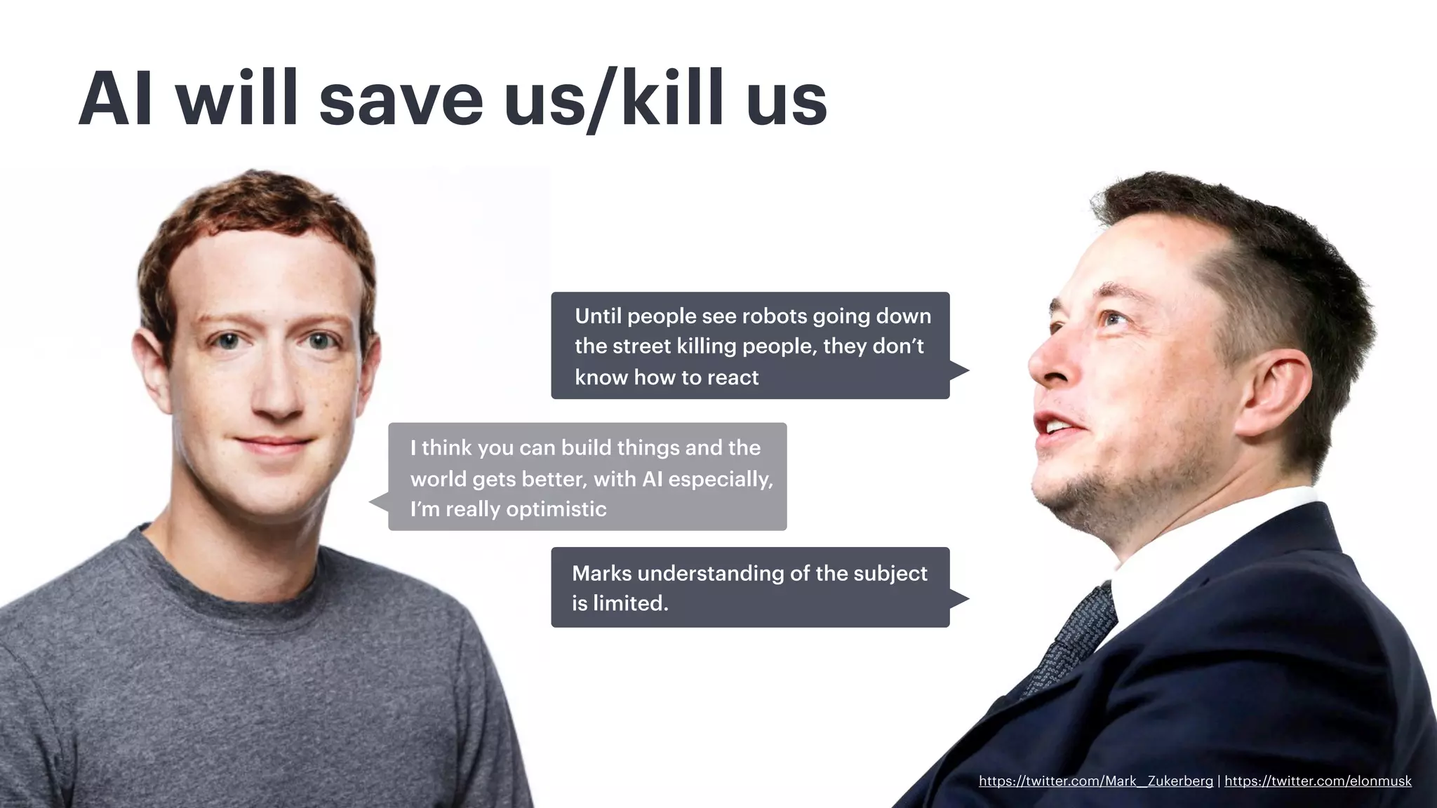AI will save us/kill us
https://twitter.com/Mark__Zukerberg | https://twitter.com/elonmusk
I think you can build things and the
world gets better, with AI especially,
I’m really optimistic
Until people see robots going down
the street killing people, they don’t
know how to react
Marks understanding of the subject
is limited.
 
