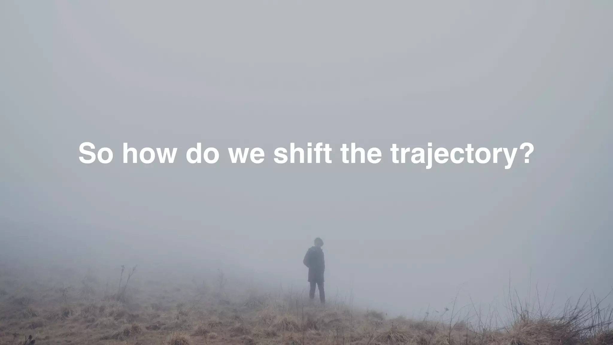 So how do we shift the trajectory?
 