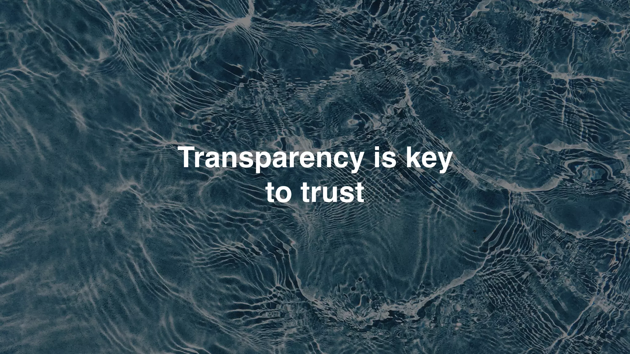 Transparency is key  
to trust
 