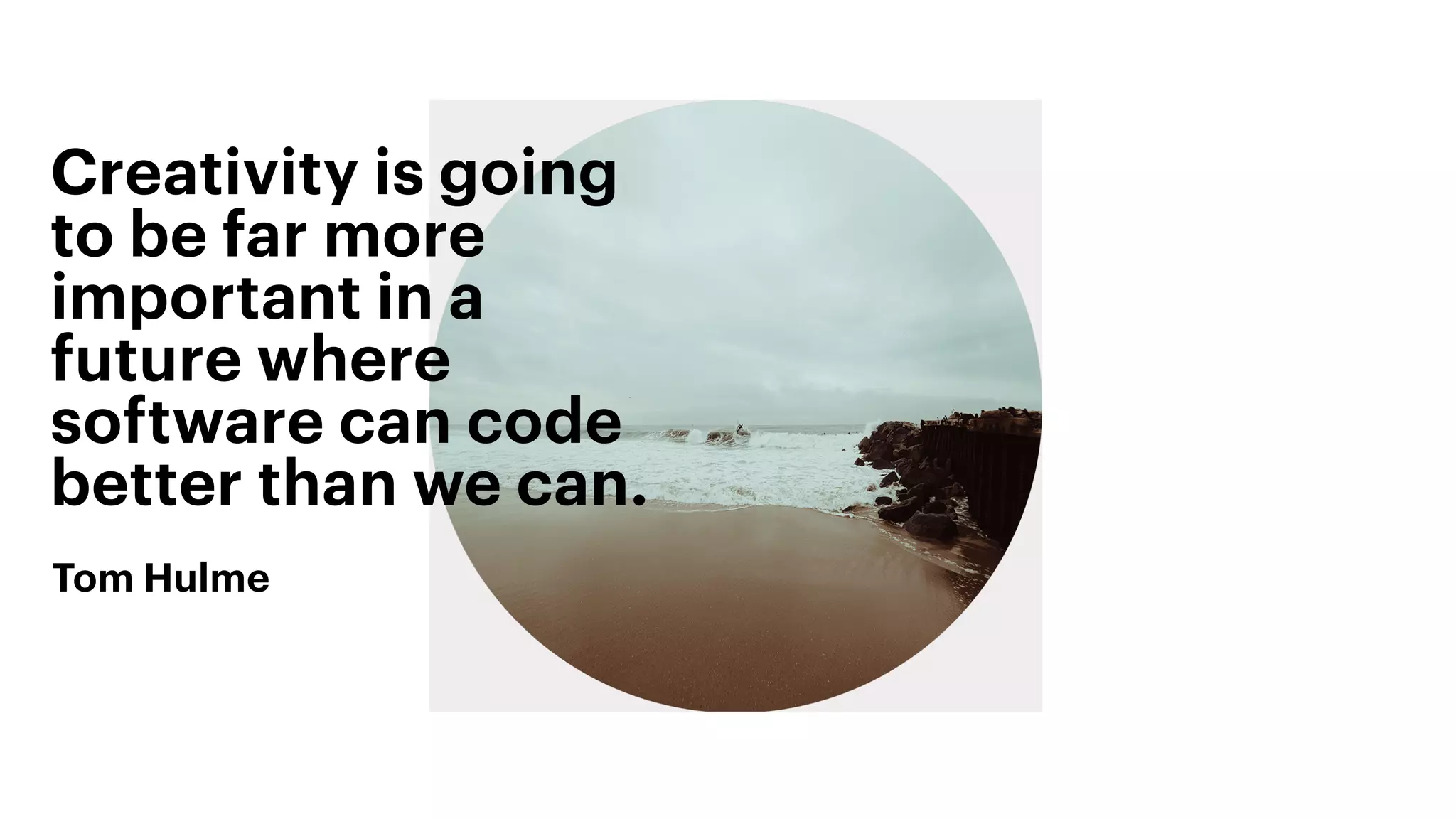 Creativity is going
to be far more
important in a
future where
software can code
better than we can.
Tom Hulme
 