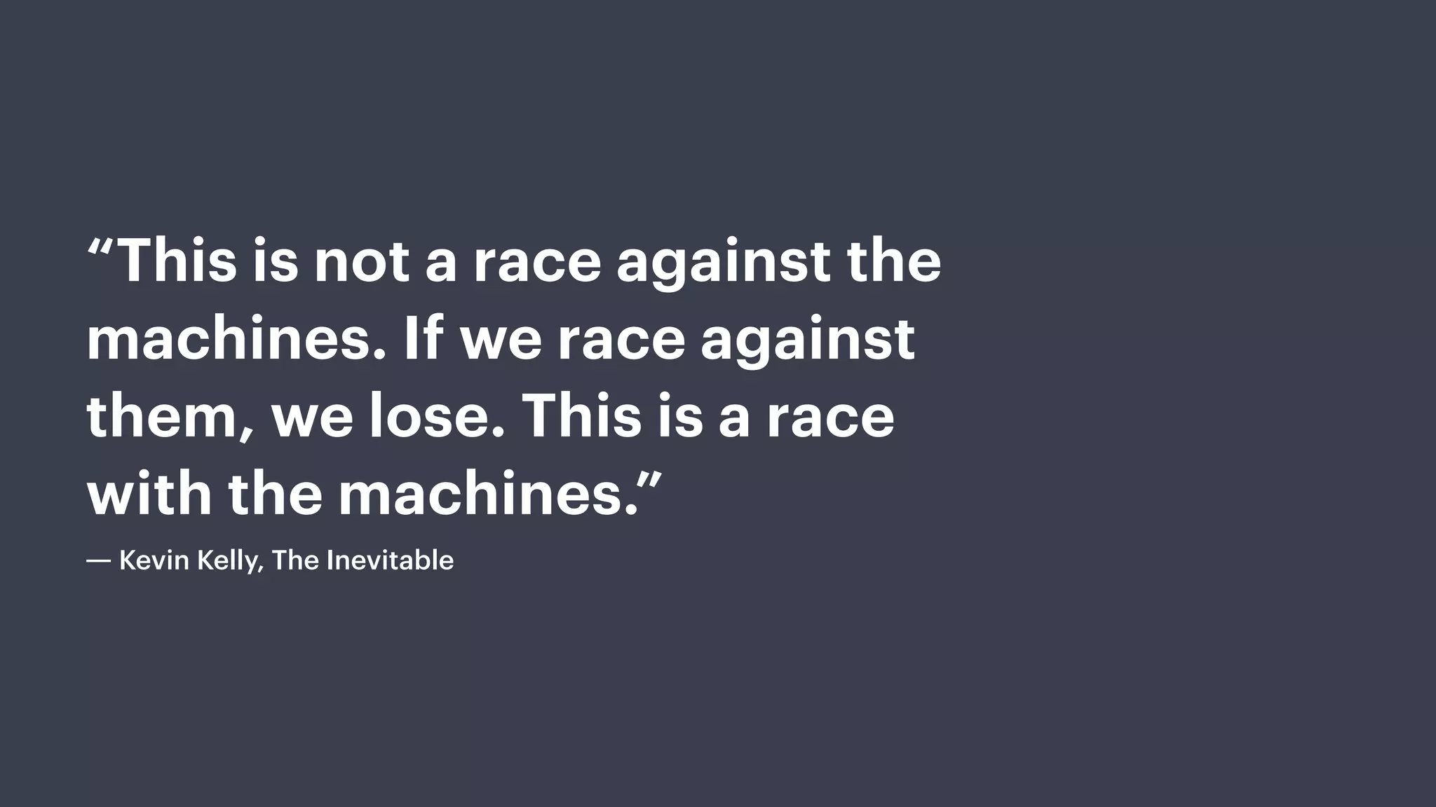 “This is not a race against the
machines. If we race against
them, we lose. This is a race
with the machines.”
― Kevin Kelly, The Inevitable
 