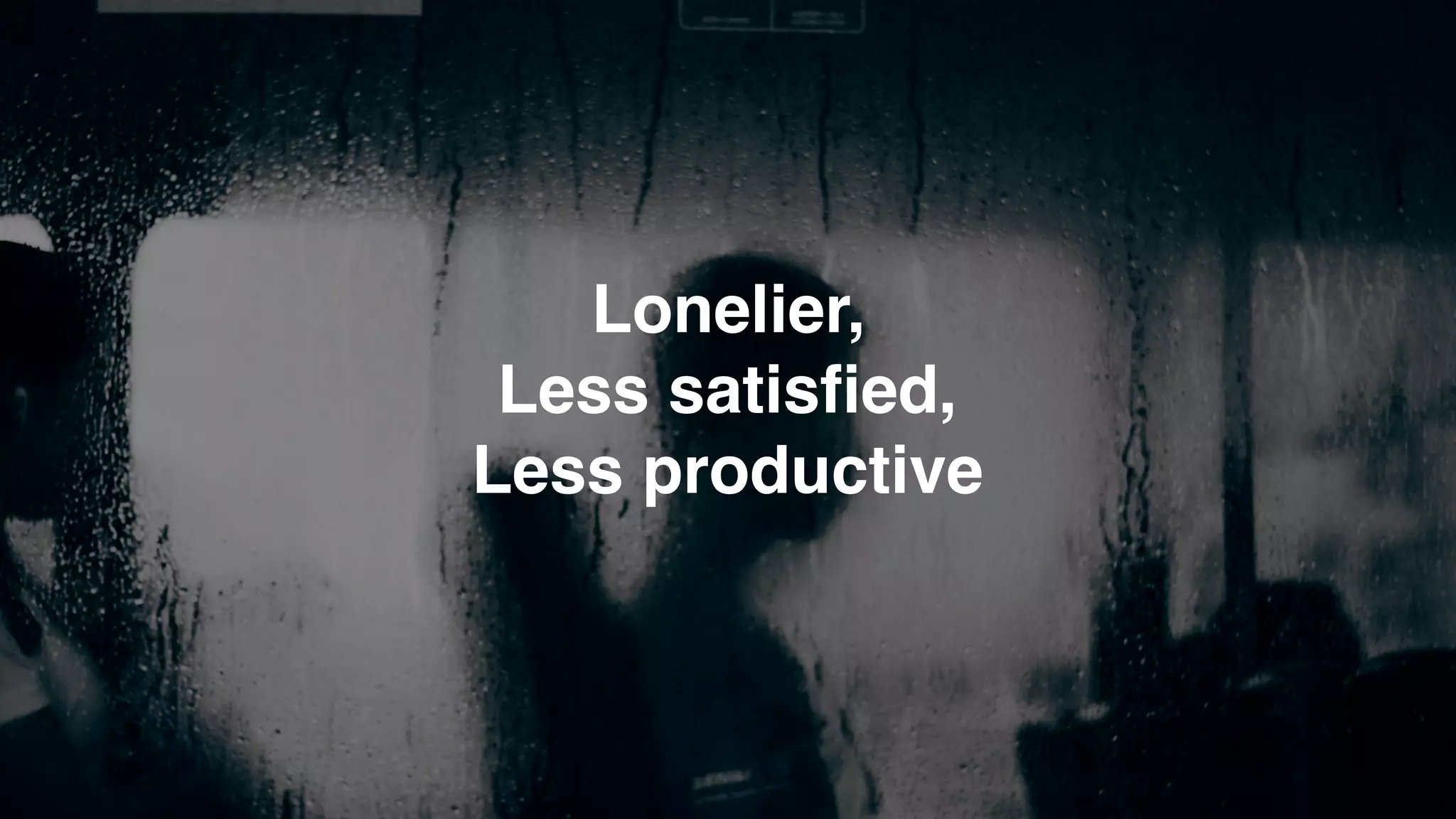 Lonelier,  
Less satisfied,  
Less productive
 