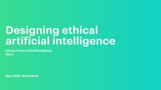 Designing ethical
artificial intelligence
@jivanvirdee & @hollielubbock
Fjord
May 2018, #StrataData
 