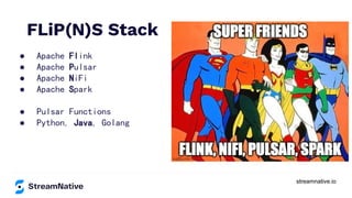 streamnative.io
● Apache Flink
● Apache Pulsar
● Apache NiFi
● Apache Spark
● Pulsar Functions
● Python, Java, Golang
FLiP(N)S Stack
 