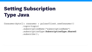 Setting Subscription
Type Java
Consumer<byte[]> consumer = pulsarClient.newConsumer()
.topic(topic)
.subscriptionName(“subscriptionName")
.subscriptionType(SubscriptionType.Shared)
.subscribe();
 