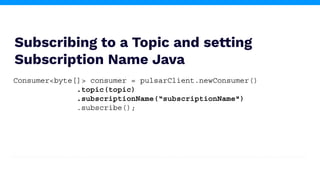 Subscribing to a Topic and setting
Subscription Name Java
Consumer<byte[]> consumer = pulsarClient.newConsumer()
.topic(topic)
.subscriptionName(“subscriptionName")
.subscribe();
 